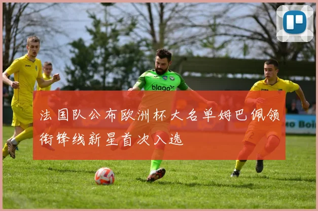 法国队公布欧洲杯大名单姆巴佩领衔锋线新星首次入选