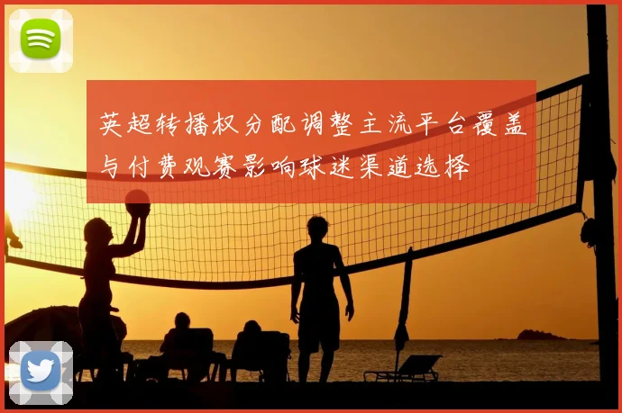 英超转播权分配调整主流平台覆盖与付费观赛影响球迷渠道选择
