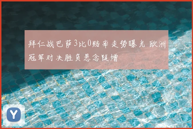 拜仁战巴萨3比0赔率走势曝光 欧洲冠军对决胜负悬念陡增
