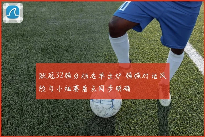 欧冠32强分档名单出炉 强强对话风险与小组赛看点同步明确