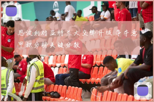 恩波利对亚特兰大交锋升级 争夺意甲积分榜关键分数