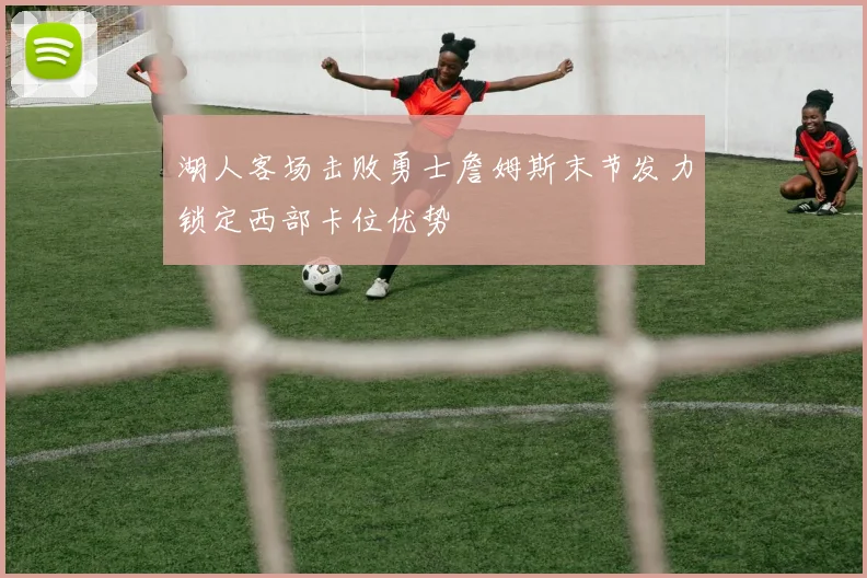 湖人客场击败勇士詹姆斯末节发力锁定西部卡位优势