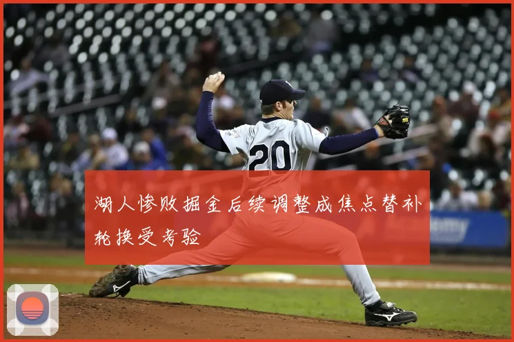 湖人惨败掘金后续调整成焦点替补轮换受考验