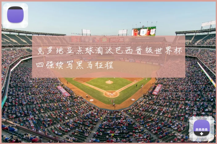 克罗地亚点球淘汰巴西晋级世界杯四强续写黑马征程