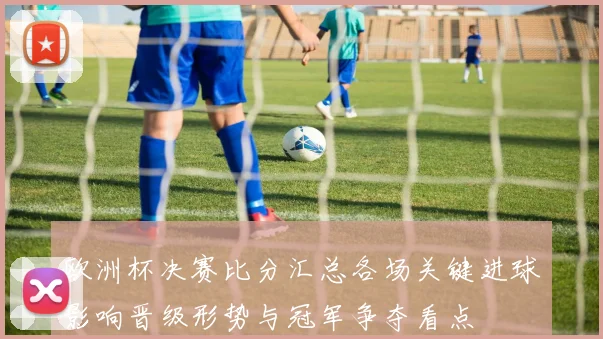欧洲杯决赛比分汇总各场关键进球影响晋级形势与冠军争夺看点