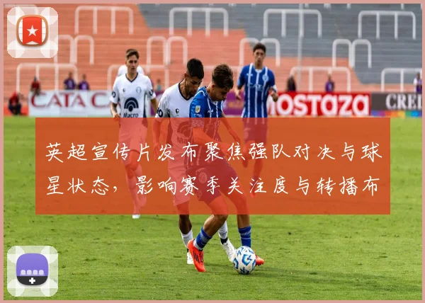 英超宣传片发布聚焦强队对决与球星状态,影响赛季关注度与转播布局