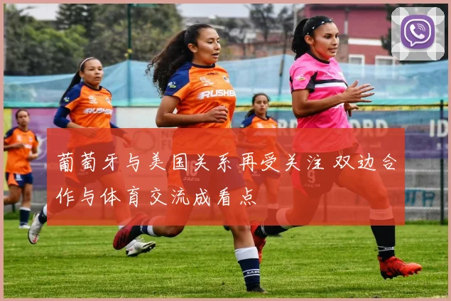 葡萄牙与美国关系再受关注 双边合作与体育交流成看点