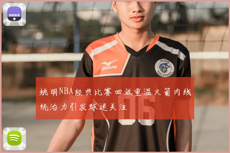 姚明NBA经典比赛回放重温火箭内线统治力引发球迷关注