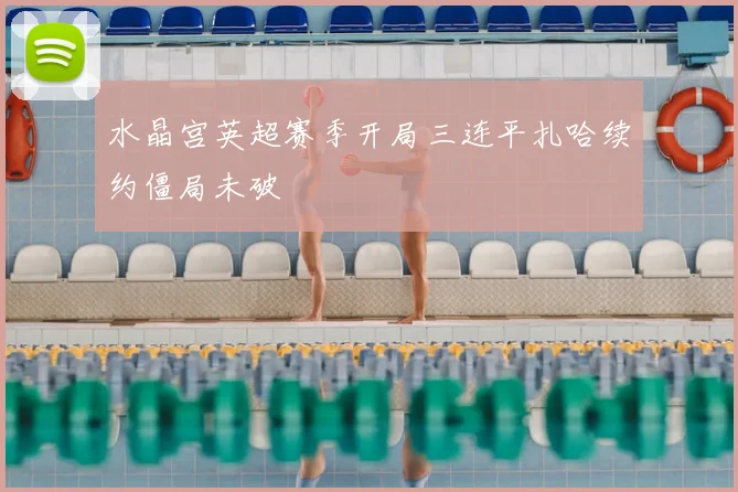 水晶宫英超赛季开局三连平扎哈续约僵局未破