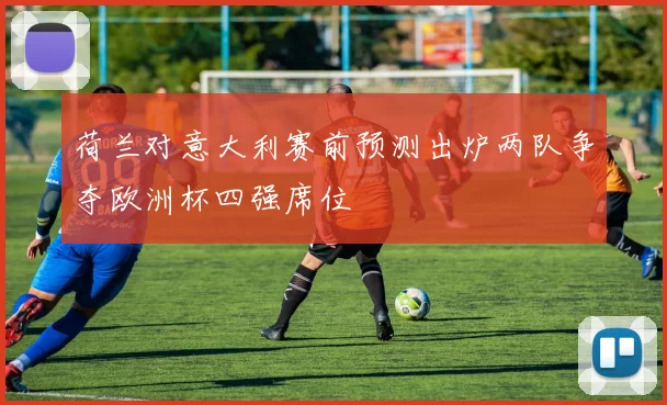 荷兰对意大利赛前预测出炉两队争夺欧洲杯四强席位