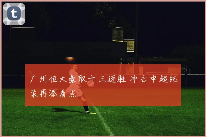 广州恒大豪取十三连胜 冲击中超纪录再添看点