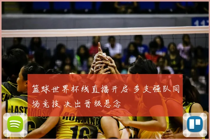 篮球世界杯线直播开启 多支强队同场竞技 决出晋级悬念