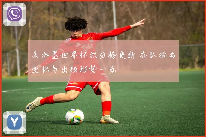 美加墨世界杯积分榜更新 各队排名变化与出线形势一览