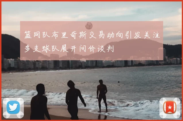 篮网队布里奇斯交易动向引发关注多支球队展开问价谈判