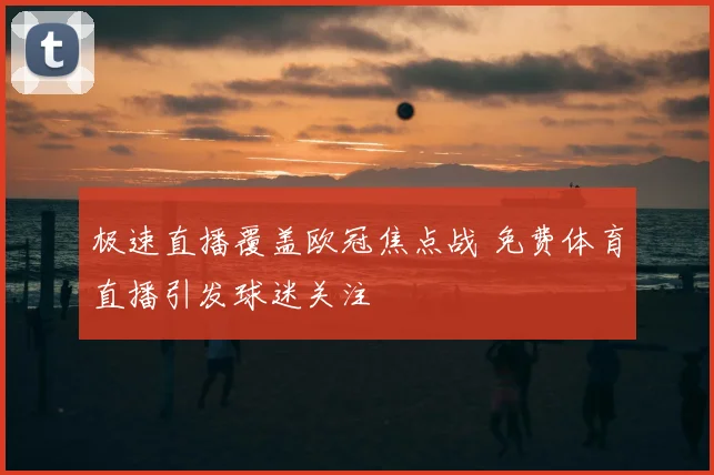 极速直播覆盖欧冠焦点战 免费体育直播引发球迷关注