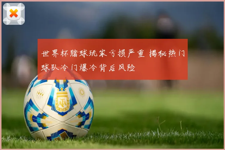世界杯赌球玩家亏损严重 揭秘热门球队冷门爆冷背后风险