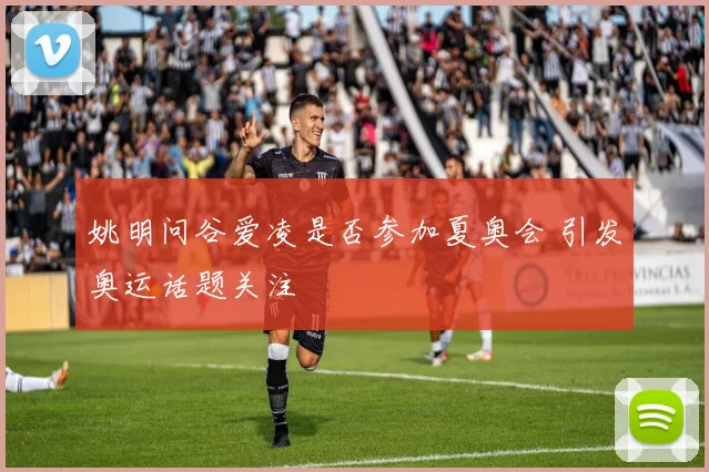 姚明问谷爱凌是否参加夏奥会 引发奥运话题关注